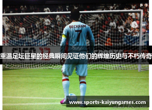 重温足坛巨星的经典瞬间见证他们的辉煌历史与不朽传奇