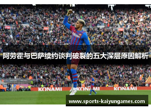 阿劳霍与巴萨续约谈判破裂的五大深层原因解析