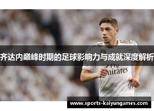 齐达内巅峰时期的足球影响力与成就深度解析